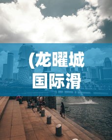 (龙曜城国际滑雪场地址)龙曜城，历史底蕴与现代风采的交融之地