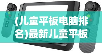 (儿童平板电脑排名)最新儿童平板电脑排行榜，科技与教育的完美结合