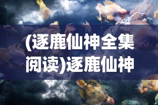 (逐鹿仙神全集阅读)逐鹿仙神全文阅读，探寻神秘仙侠世界