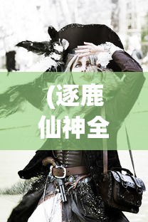 (逐鹿仙神全集阅读)逐鹿仙神全文阅读，探寻神秘仙侠世界