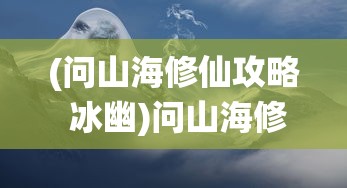 (问山海修仙攻略 冰幽)问山海修仙攻略，探索神秘仙侠世界