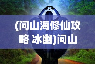 (问山海修仙攻略 冰幽)问山海修仙攻略，探索神秘仙侠世界