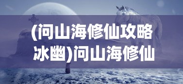 (问山海修仙攻略 冰幽)问山海修仙攻略，探索神秘仙侠世界