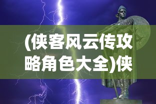 (侠客风云传攻略角色大全)侠客风云传攻略女角色全解析及常见问题解答