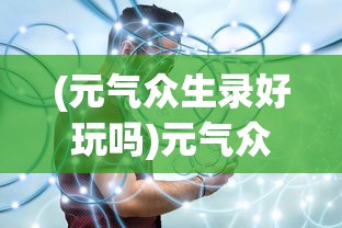 (元气众生录好玩吗)元气众生录停服了吗？游戏运营现状及未来展望