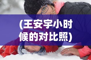 (王安宇小时候的对比照)王安宇透露外公钟爱关晓彤戏剧作品，跨代的欣赏与共鸣