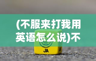 (不服来打我用英语怎么说)不服来打我呀表情包，网络现象下的情感表达与挑战