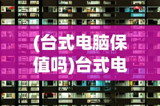 (台式电脑保值吗)台式电脑什么牌子好用又保质？全面解析各大品牌及其特点