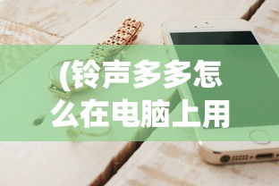 (铃声多多怎么在电脑上用)铃声多多电脑版如何将歌曲下载到电脑的详细指南