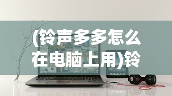 (铃声多多怎么在电脑上用)铃声多多电脑版如何将歌曲下载到电脑的详细指南