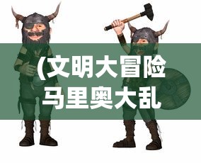 (文明大冒险马里奥大乱斗)文明大冒险马里奥，一场跨越时空的冒险之旅