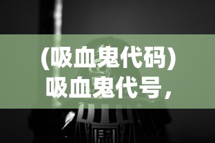 (吸血鬼代码)吸血鬼代号，神秘与魅力的交织