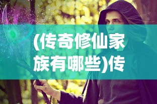 (传奇修仙家族有哪些)传奇修仙家族，探寻神秘力量的奇幻之旅