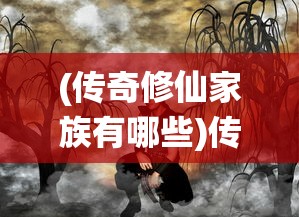 (传奇修仙家族有哪些)传奇修仙家族，探寻神秘力量的奇幻之旅