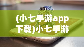 (小七手游app下载)小七手游，探索奇幻世界的新篇章