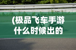 (极品飞车手游什么时候出的)极品飞车手游，速度与激情的极致体验