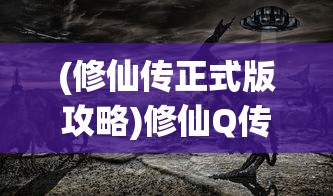 (修仙传正式版攻略)修仙Q传游戏，探索奇幻修仙世界的旅程