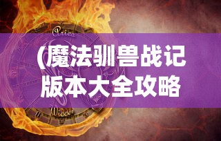 (魔法驯兽战记版本大全攻略)魔法驯兽战记版本大全，全面解析与深度探讨