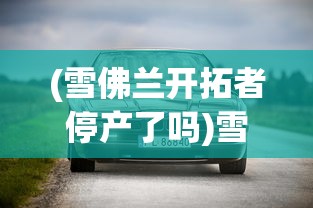 (雪佛兰开拓者停产了吗)雪佛兰开拓者，引领未来的力量之星