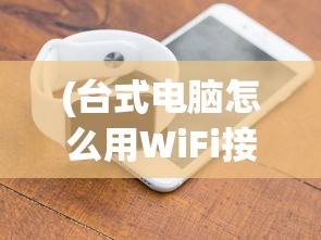 (台式电脑怎么用WiFi接收器连接手机热点)台式电脑如何使用WiFi接收器