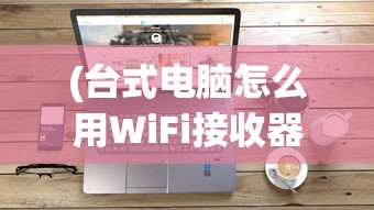 (台式电脑怎么用WiFi接收器连接手机热点)台式电脑如何使用WiFi接收器