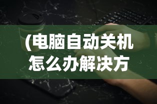 (电脑自动关机怎么办解决方法)电脑自动关机了怎么办？全面解析与常见问答