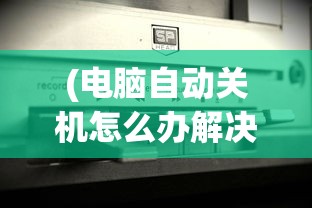 (电脑自动关机怎么办解决方法)电脑自动关机了怎么办？全面解析与常见问答