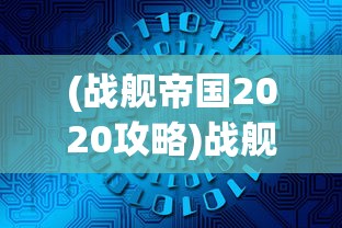 (战舰帝国2020攻略)战舰帝国2020版，全新战略体验与未来展望