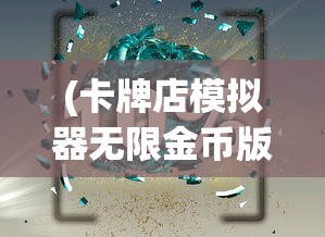 (卡牌店模拟器无限金币版最新版本更新内容)卡牌店模拟器无限金币版，游戏乐趣与探索