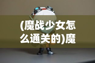 (魔战少女怎么通关的)魔战少女游戏通关攻略详解及常见问题解答