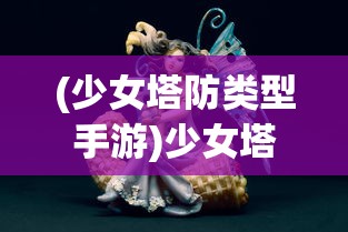 (少女塔防类型手游)少女塔防，梦幻般的防御游戏之旅