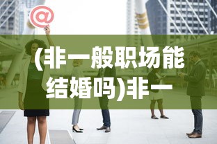 (非一般职场能结婚吗)非一般职场，迎娶白富美的逆袭之路