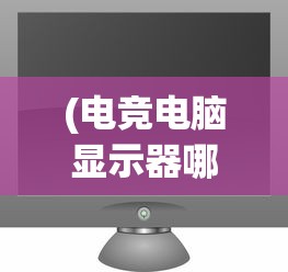 (电竞电脑显示器哪个牌子好)电脑显示器品牌大比拼，哪个牌子好？