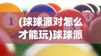 (球球派对怎么才能玩)球球派对在哪里开，一场欢乐盛宴的地点探索