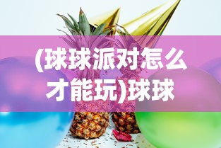 (球球派对怎么才能玩)球球派对在哪里开，一场欢乐盛宴的地点探索