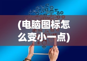 (电脑图标怎么变小一点)电脑图标怎么变小——大小调整方法与常见问题解答