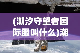 (潮汐守望者国际服叫什么)潮汐守望者国际服，游戏探索与常见问题解答
