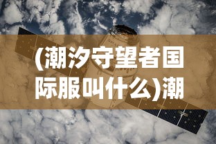 (潮汐守望者国际服叫什么)潮汐守望者国际服，游戏探索与常见问题解答