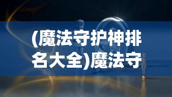 (魔法守护神排名大全)魔法守护神，神秘力量的无尽魅力与影响