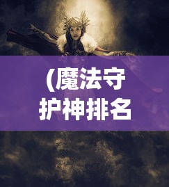 (魔法守护神排名大全)魔法守护神，神秘力量的无尽魅力与影响