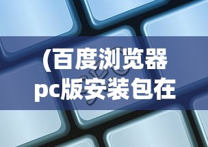 (百度浏览器pc版安装包在哪)关于百度浏览器PC版安装包，安装、使用及常见问题解答