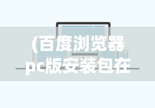 (百度浏览器pc版安装包在哪)关于百度浏览器PC版安装包，安装、使用及常见问题解答