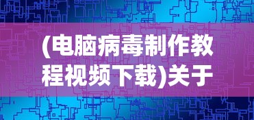 (电脑病毒制作教程视频下载)关于电脑病毒制作教程视频的探讨
