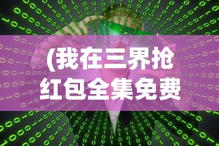 (我在三界抢红包全集免费)我在三界抢红包，一场奇幻与现实的交融