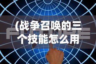(战争召唤的三个技能怎么用)战争召唤，三大技能的深度解析与探讨