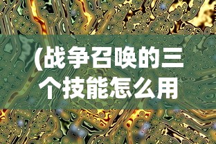 (战争召唤的三个技能怎么用)战争召唤，三大技能的深度解析与探讨