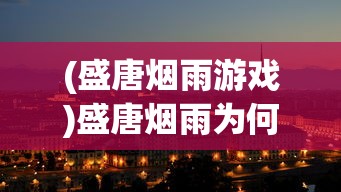 (盛唐烟雨游戏)盛唐烟雨为何无法游玩，深度解析与常见问答