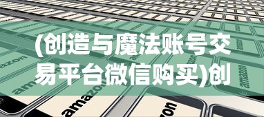 (创造与魔法账号交易平台微信购买)创造与魔法账号交易平台的探索与挑战