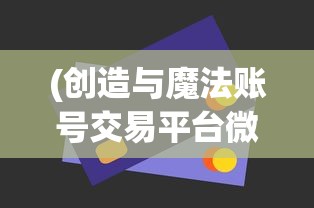 (创造与魔法账号交易平台微信购买)创造与魔法账号交易平台的探索与挑战