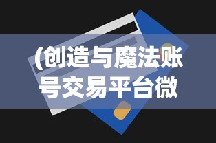 (创造与魔法账号交易平台微信购买)创造与魔法账号交易平台的探索与挑战